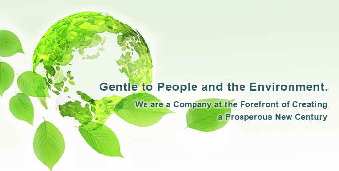 Gentle to People and the Environment. We are a Company at the Forefront of Creating a Prosperous New Century