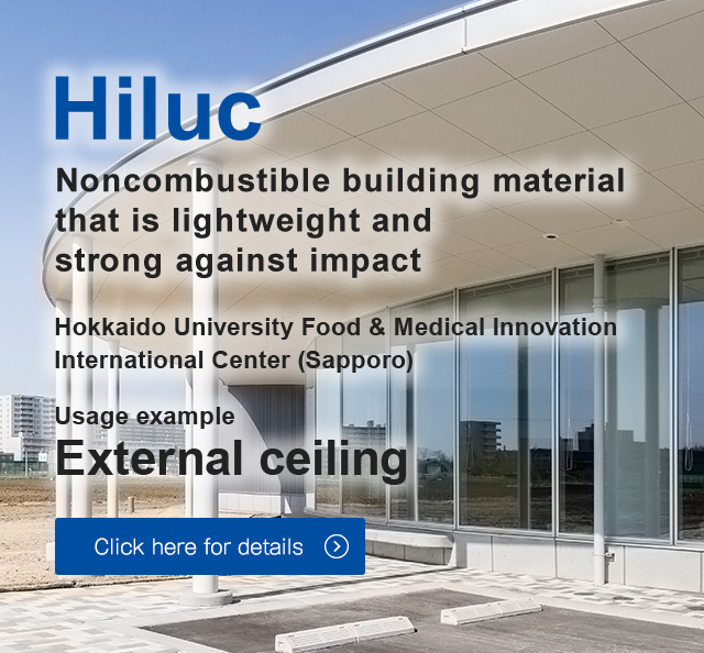 Noncombustible building material that is lightweight and strong against impact Hokkaido University Food & Medical Innovation International Center (Sapporo) Usage example 	External ceiling Click here for details